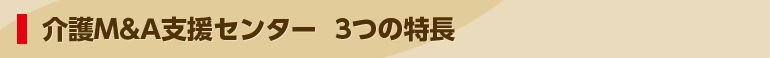 介護Ｍ＆Ａ支援センター  3つの特長